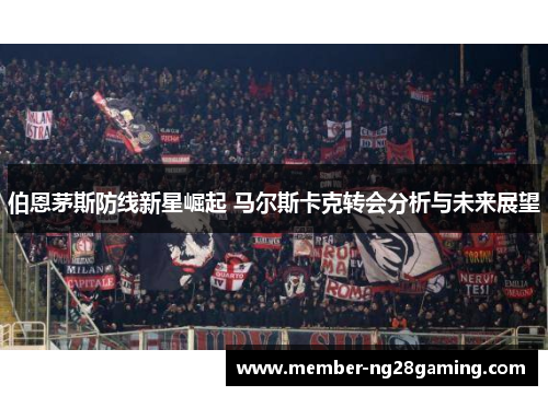 伯恩茅斯防线新星崛起 马尔斯卡克转会分析与未来展望