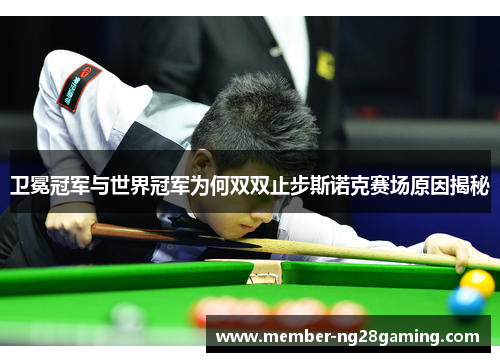 卫冕冠军与世界冠军为何双双止步斯诺克赛场原因揭秘
