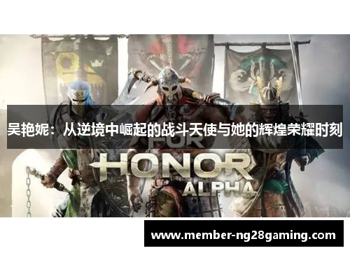 吴艳妮：从逆境中崛起的战斗天使与她的辉煌荣耀时刻