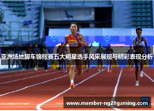 亚洲场地脚车锦标赛五大明星选手风采展现与精彩表现分析