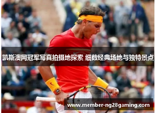 凯斯澳网冠军写真拍摄地探索 细数经典场地与独特景点