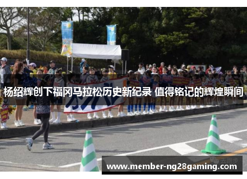 杨绍辉创下福冈马拉松历史新纪录 值得铭记的辉煌瞬间