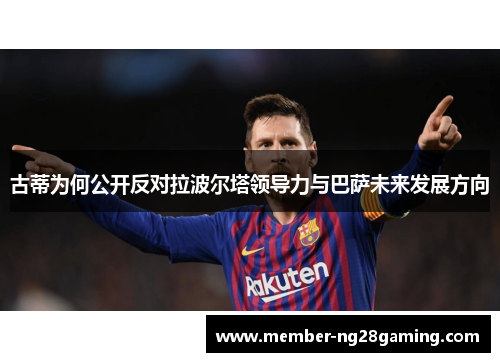古蒂为何公开反对拉波尔塔领导力与巴萨未来发展方向