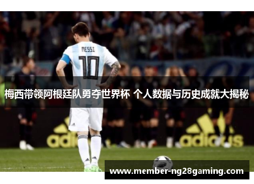 梅西带领阿根廷队勇夺世界杯 个人数据与历史成就大揭秘