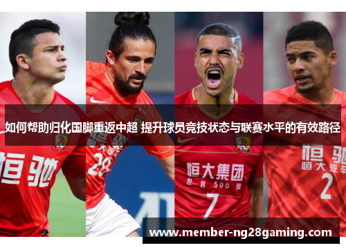 如何帮助归化国脚重返中超 提升球员竞技状态与联赛水平的有效路径