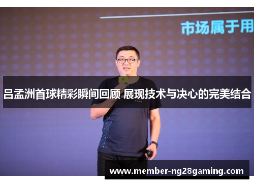 吕孟洲首球精彩瞬间回顾 展现技术与决心的完美结合