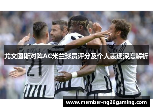 尤文图斯对阵AC米兰球员评分及个人表现深度解析