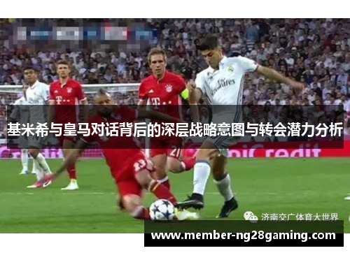 基米希与皇马对话背后的深层战略意图与转会潜力分析