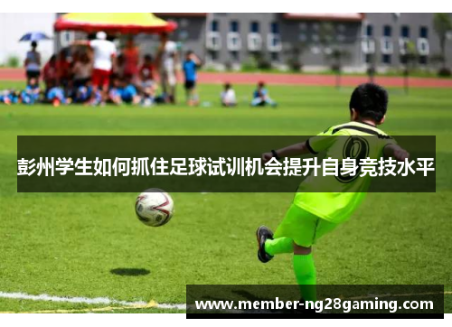 彭州学生如何抓住足球试训机会提升自身竞技水平