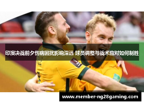 印澳决战前夕伤病困扰影响深远 球员调整与战术应对如何制胜