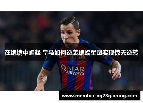 在绝境中崛起 皇马如何逆袭蝙蝠军团实现惊天逆转