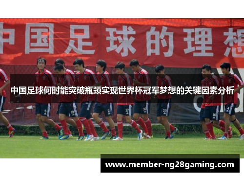 中国足球何时能突破瓶颈实现世界杯冠军梦想的关键因素分析