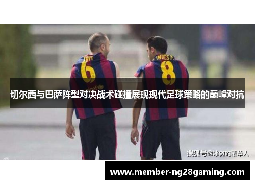切尔西与巴萨阵型对决战术碰撞展现现代足球策略的巅峰对抗