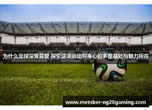 为什么足球深受喜爱 探索这项运动对身心的多重益处与魅力所在