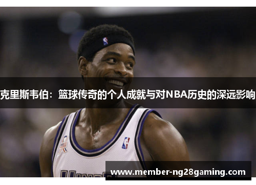 克里斯韦伯：篮球传奇的个人成就与对NBA历史的深远影响