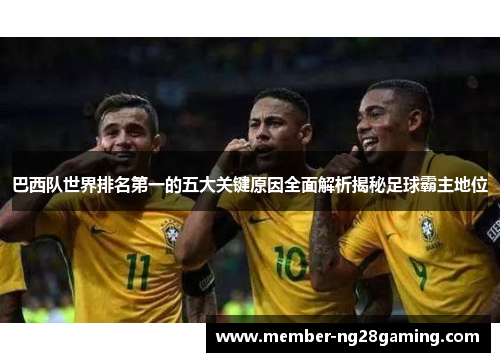 巴西队世界排名第一的五大关键原因全面解析揭秘足球霸主地位