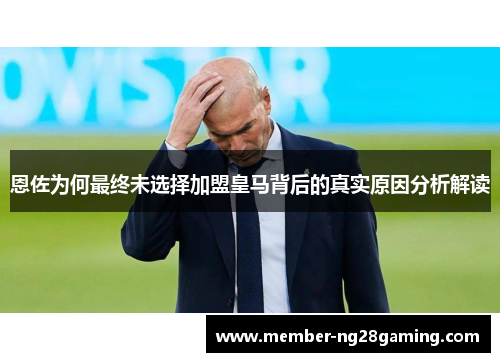 恩佐为何最终未选择加盟皇马背后的真实原因分析解读