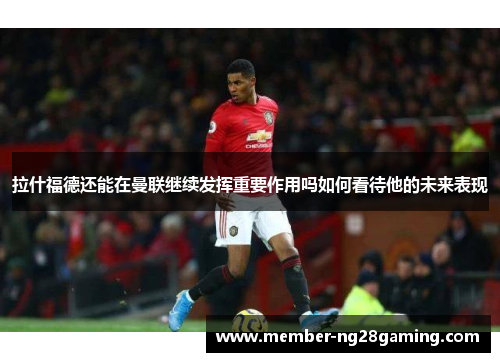 拉什福德还能在曼联继续发挥重要作用吗如何看待他的未来表现