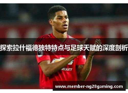 探索拉什福德独特特点与足球天赋的深度剖析