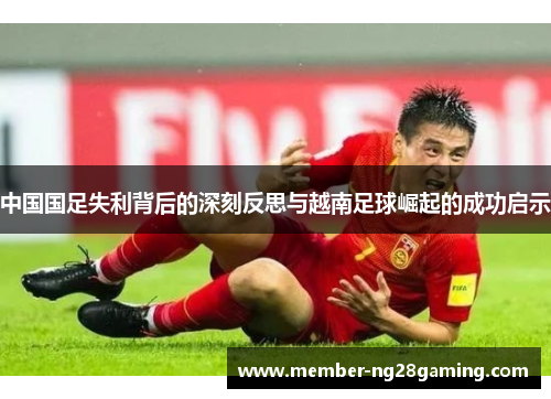 中国国足失利背后的深刻反思与越南足球崛起的成功启示