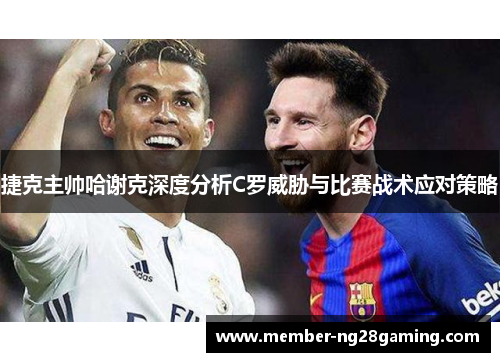 捷克主帅哈谢克深度分析C罗威胁与比赛战术应对策略