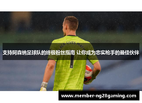 支持阿森纳足球队的终极粉丝指南 让你成为忠实枪手的最佳伙伴