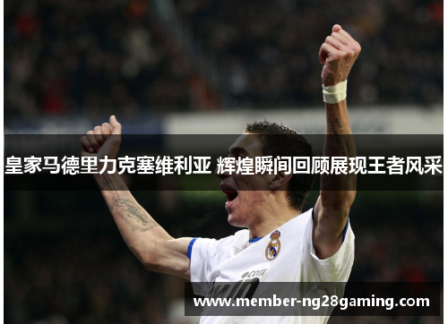 皇家马德里力克塞维利亚 辉煌瞬间回顾展现王者风采