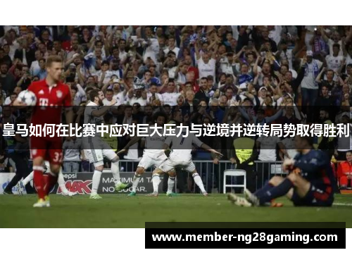 皇马如何在比赛中应对巨大压力与逆境并逆转局势取得胜利