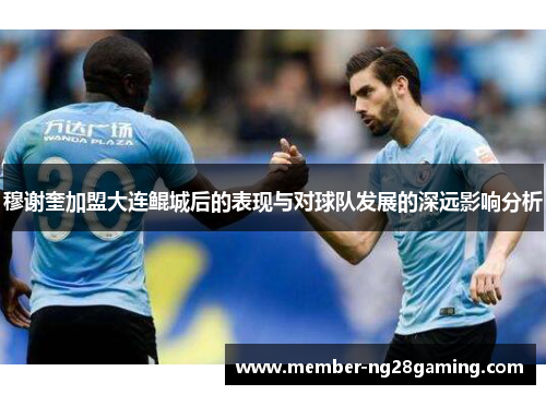 穆谢奎加盟大连鲲城后的表现与对球队发展的深远影响分析
