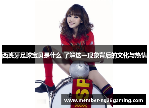 西班牙足球宝贝是什么 了解这一现象背后的文化与热情