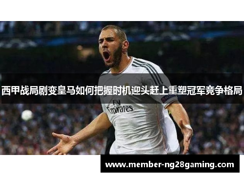 西甲战局剧变皇马如何把握时机迎头赶上重塑冠军竞争格局