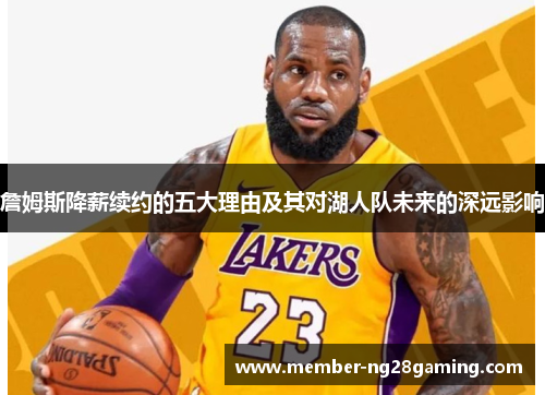 詹姆斯降薪续约的五大理由及其对湖人队未来的深远影响