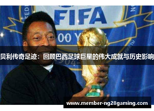 贝利传奇足迹：回顾巴西足球巨星的伟大成就与历史影响