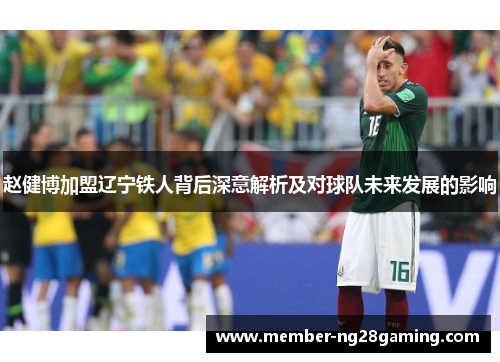 赵健博加盟辽宁铁人背后深意解析及对球队未来发展的影响