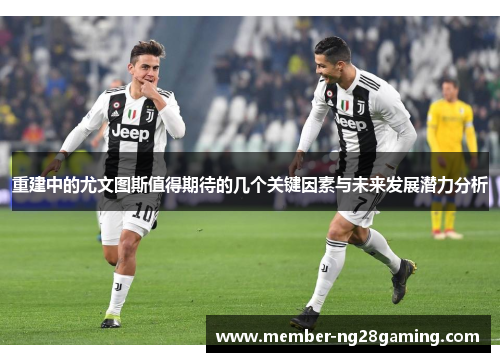 重建中的尤文图斯值得期待的几个关键因素与未来发展潜力分析