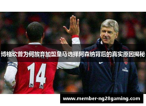 博格坎普为何放弃加盟皇马选择阿森纳背后的真实原因揭秘