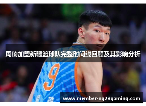 周琦加盟新疆篮球队完整时间线回顾及其影响分析