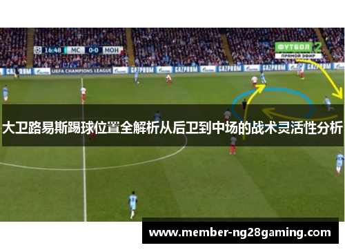 大卫路易斯踢球位置全解析从后卫到中场的战术灵活性分析