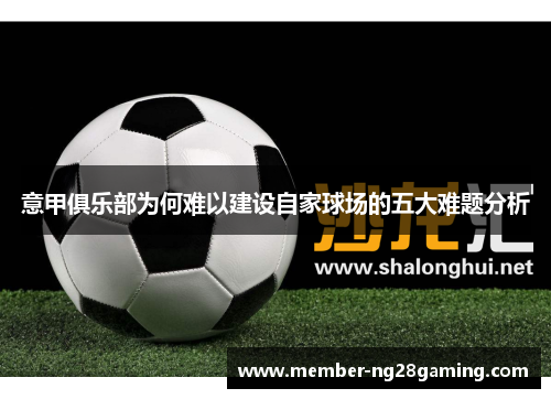 意甲俱乐部为何难以建设自家球场的五大难题分析