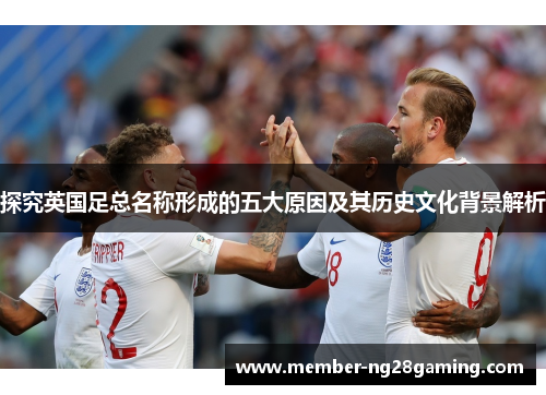 探究英国足总名称形成的五大原因及其历史文化背景解析