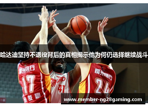 哈达迪坚持不退役背后的真相揭示他为何仍选择继续战斗