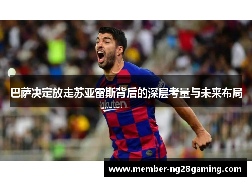 巴萨决定放走苏亚雷斯背后的深层考量与未来布局