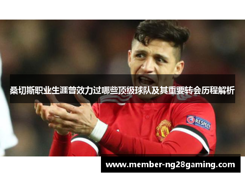 桑切斯职业生涯曾效力过哪些顶级球队及其重要转会历程解析