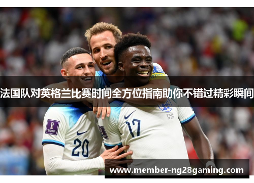 法国队对英格兰比赛时间全方位指南助你不错过精彩瞬间