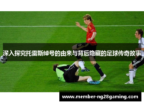 深入探究托雷斯绰号的由来与背后隐藏的足球传奇故事