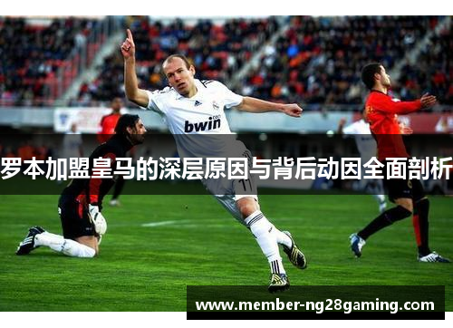 罗本加盟皇马的深层原因与背后动因全面剖析