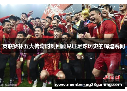 英联赛杯五大传奇时刻回顾见证足球历史的辉煌瞬间