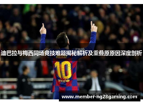 迪巴拉与梅西同场竞技难题揭秘解析及重叠原原因深度剖析