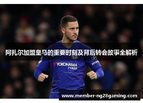 阿扎尔加盟皇马的重要时刻及背后转会故事全解析