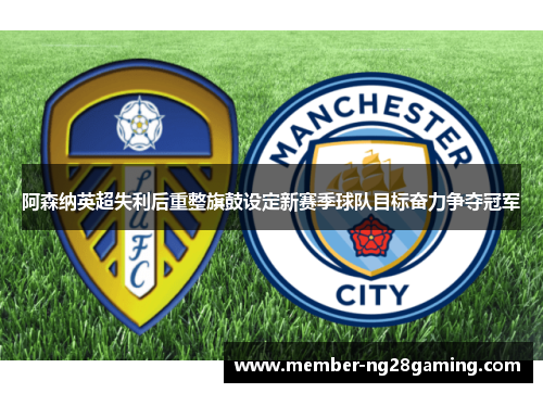 阿森纳英超失利后重整旗鼓设定新赛季球队目标奋力争夺冠军